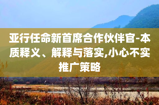 亞行任命新首席合作伙伴官-本質(zhì)釋義、解釋與落實,小心不實推廣策略
