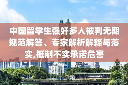中國(guó)留學(xué)生強(qiáng)奸多人被判無期規(guī)范解答、專家解析解釋與落實(shí),抵制不實(shí)承諾危害