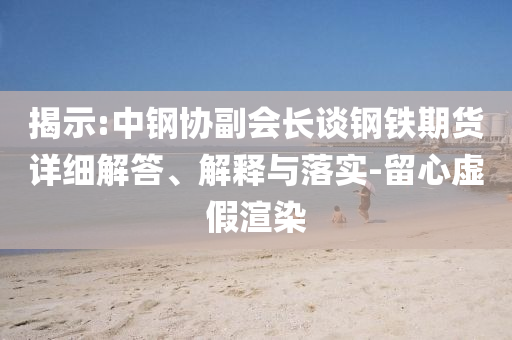 揭示:中鋼協(xié)副會長談鋼鐵期貨詳細解答、解釋與落實-留心虛假渲染