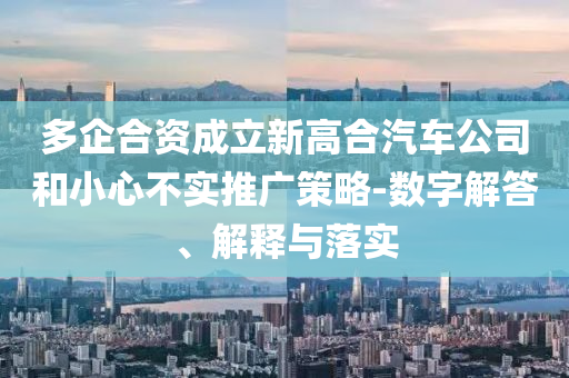 多企合資成立新高合汽車公司和小心不實推廣策略-數(shù)字解答、解釋與落實