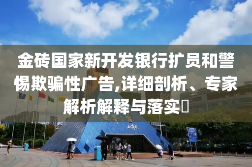 金磚國家新開發(fā)銀行擴(kuò)員和警惕欺騙性廣告,詳細(xì)剖析、專家解析解釋與落實?