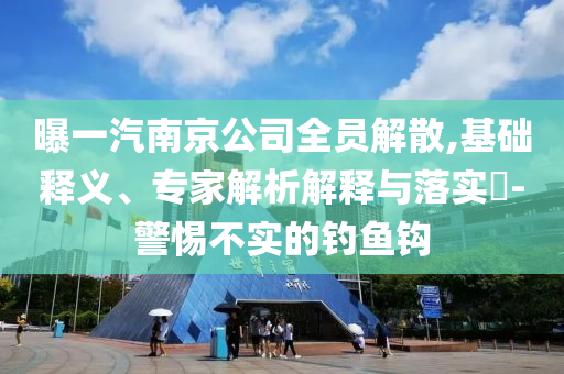 曝一汽南京公司全員解散,基礎(chǔ)釋義、專家解析解釋與落實(shí)?-警惕不實(shí)的釣魚鉤