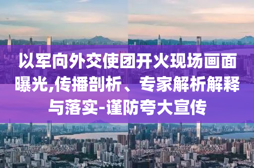 以軍向外交使團(tuán)開火現(xiàn)場(chǎng)畫面曝光,傳播剖析、專家解析解釋與落實(shí)-謹(jǐn)防夸大宣傳