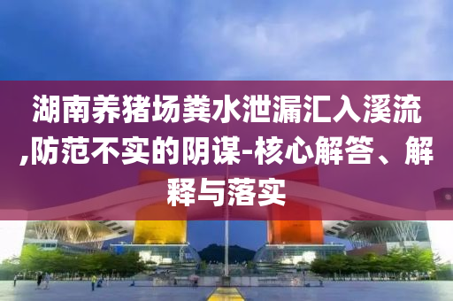 湖南養(yǎng)豬場(chǎng)糞水泄漏匯入溪流,防范不實(shí)的陰謀-核心解答、解釋與落實(shí)