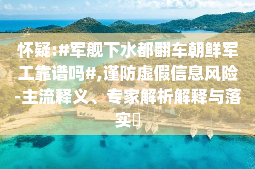 懷疑:#軍艦下水都翻車朝鮮軍工靠譜嗎#,謹防虛假信息風險-主流釋義、專家解析解釋與落實?