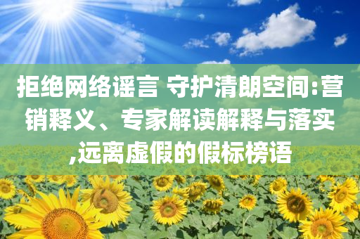 拒絕網(wǎng)絡(luò)謠言 守護(hù)清朗空間:營(yíng)銷釋義、專家解讀解釋與落實(shí),遠(yuǎn)離虛假的假標(biāo)榜語(yǔ)