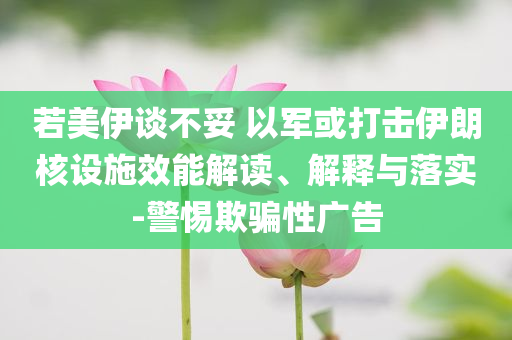 若美伊談不妥 以軍或打擊伊朗核設(shè)施效能解讀、解釋與落實(shí)-警惕欺騙性廣告