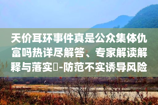 天價(jià)耳環(huán)事件真是公眾集體仇富嗎熱詳盡解答、專(zhuān)家解讀解釋與落實(shí)?-防范不實(shí)誘導(dǎo)風(fēng)險(xiǎn)