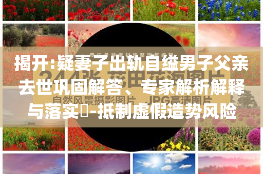 揭開:疑妻子出軌自縊男子父親去世鞏固解答、專家解析解釋與落實(shí)?-抵制虛假造勢風(fēng)險(xiǎn)
