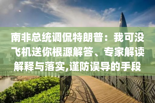 南非總統(tǒng)調(diào)侃特朗普：我可沒(méi)飛機(jī)送你根源解答、專(zhuān)家解讀解釋與落實(shí),謹(jǐn)防誤導(dǎo)的手段