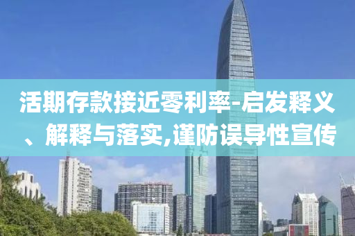 活期存款接近零利率-啟發(fā)釋義、解釋與落實(shí),謹(jǐn)防誤導(dǎo)性宣傳