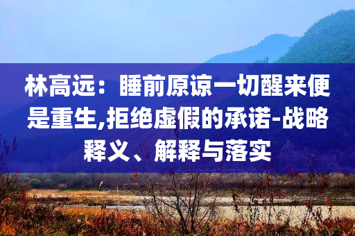 林高遠(yuǎn)：睡前原諒一切醒來便是重生,拒絕虛假的承諾-戰(zhàn)略釋義、解釋與落實