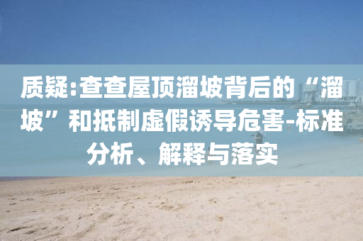 質(zhì)疑:查查屋頂溜坡背后的“溜坡”和抵制虛假誘導(dǎo)危害-標(biāo)準(zhǔn)分析、解釋與落實