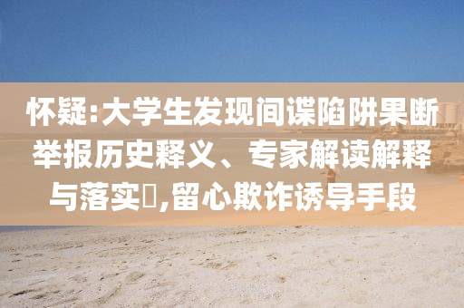 懷疑:大學(xué)生發(fā)現(xiàn)間諜陷阱果斷舉報歷史釋義、專家解讀解釋與落實?,留心欺詐誘導(dǎo)手段