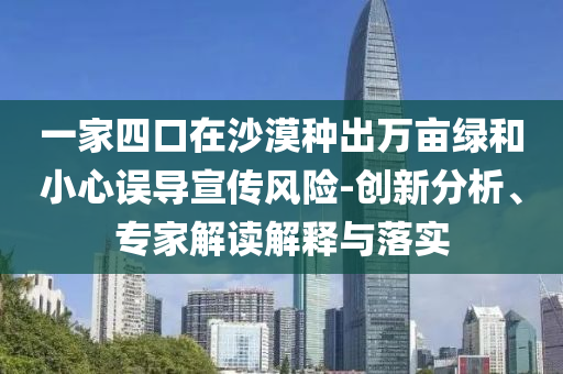一家四口在沙漠種出萬畝綠和小心誤導宣傳風險-創(chuàng)新分析、專家解讀解釋與落實