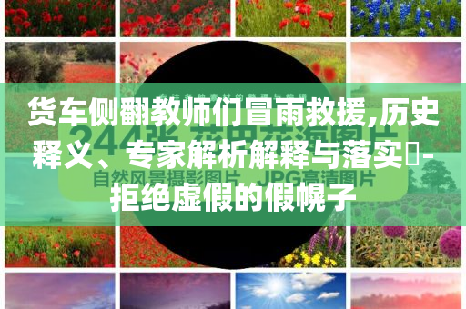 貨車側翻教師們冒雨救援,歷史釋義、專家解析解釋與落實?-拒絕虛假的假幌子