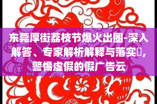 東莞厚街荔枝節(jié)爆火出圈-深入解答、專家解析解釋與落實?,警惕虛假的假廣告云