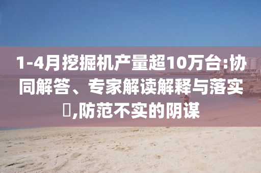 1-4月挖掘機產(chǎn)量超10萬臺:協(xié)同解答、專家解讀解釋與落實?,防范不實的陰謀
