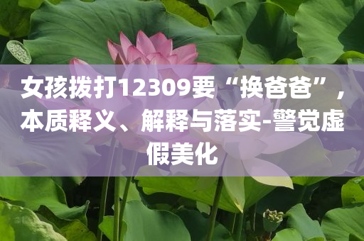 女孩撥打12309要“換爸爸”,本質(zhì)釋義、解釋與落實(shí)-警覺(jué)虛假美化