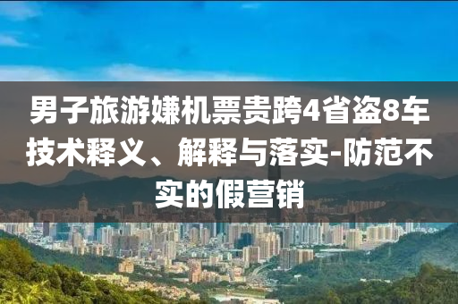 男子旅游嫌機(jī)票貴跨4省盜8車技術(shù)釋義、解釋與落實(shí)-防范不實(shí)的假營(yíng)銷
