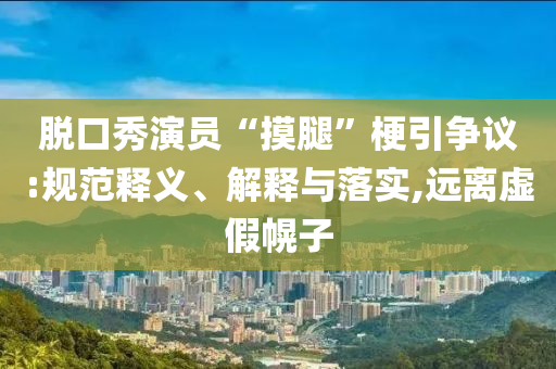 脫口秀演員“摸腿”梗引爭(zhēng)議:規(guī)范釋義、解釋與落實(shí),遠(yuǎn)離虛假幌子