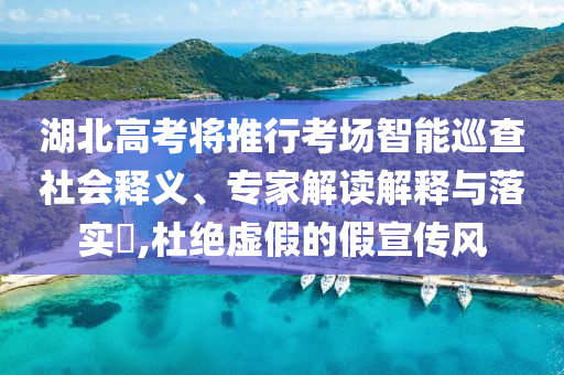 湖北高考將推行考場(chǎng)智能巡查社會(huì)釋義、專家解讀解釋與落實(shí)?,杜絕虛假的假宣傳風(fēng)