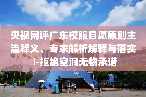 央視網(wǎng)評廣東校服自愿原則主流釋義、專家解析解釋與落實?-拒絕空洞無物承諾