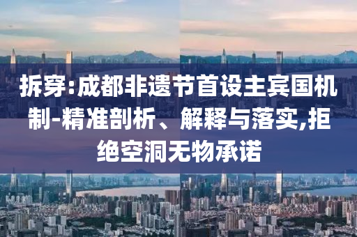 拆穿:成都非遺節(jié)首設(shè)主賓國機制-精準剖析、解釋與落實,拒絕空洞無物承諾