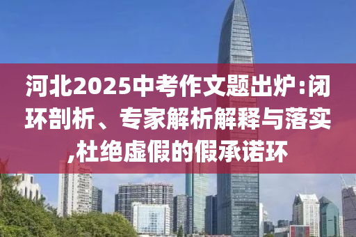 河北2025中考作文題出爐:閉環(huán)剖析、專家解析解釋與落實(shí),杜絕虛假的假承諾環(huán)