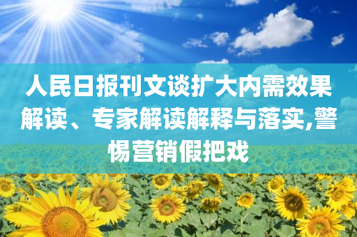 人民日報刊文談擴大內(nèi)需效果解讀、專家解讀解釋與落實,警惕營銷假把戲