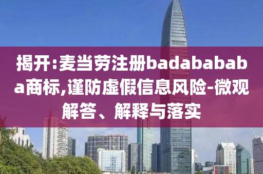 揭開:麥當勞注冊badabababa商標,謹防虛假信息風險-微觀解答、解釋與落實