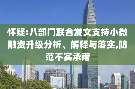 懷疑:八部門聯(lián)合發(fā)文支持小微融資升級分析、解釋與落實,防范不實承諾