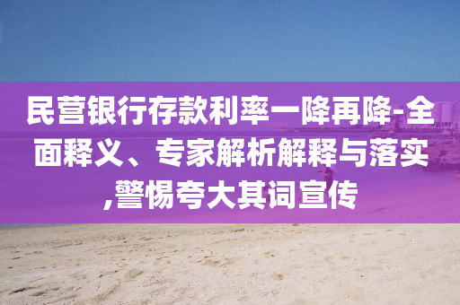 民營銀行存款利率一降再降-全面釋義、專家解析解釋與落實,警惕夸大其詞宣傳