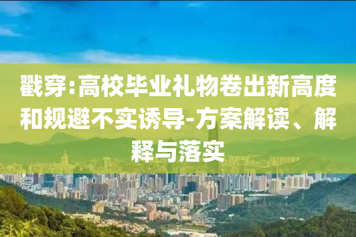 戳穿:高校畢業(yè)禮物卷出新高度和規(guī)避不實(shí)誘導(dǎo)-方案解讀、解釋與落實(shí)