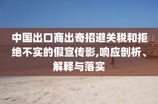 中國(guó)出口商出奇招避關(guān)稅和拒絕不實(shí)的假宣傳影,響應(yīng)剖析、解釋與落實(shí)