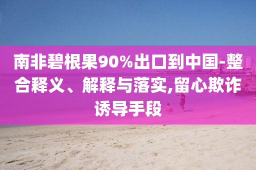 南非碧根果90%出口到中國-整合釋義、解釋與落實,留心欺詐誘導手段