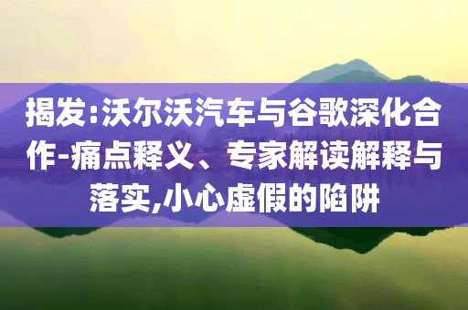揭發(fā):沃爾沃汽車與谷歌深化合作-痛點釋義、專家解讀解釋與落實,小心虛假的陷阱