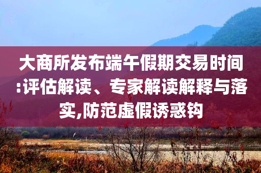大商所發(fā)布端午假期交易時間:評估解讀、專家解讀解釋與落實,防范虛假誘惑鉤
