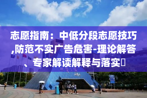 志愿指南：中低分段志愿技巧,防范不實(shí)廣告危害-理論解答、專家解讀解釋與落實(shí)?