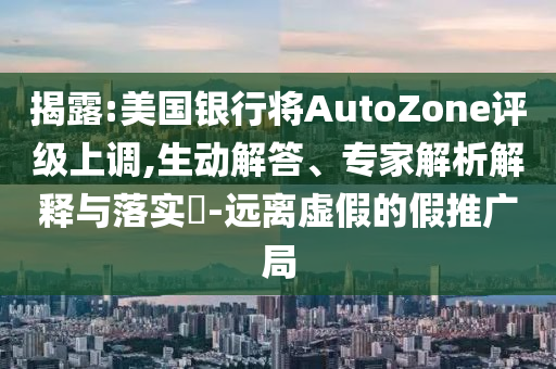 揭露:美國銀行將AutoZone評級上調,生動解答、專家解析解釋與落實?-遠離虛假的假推廣局