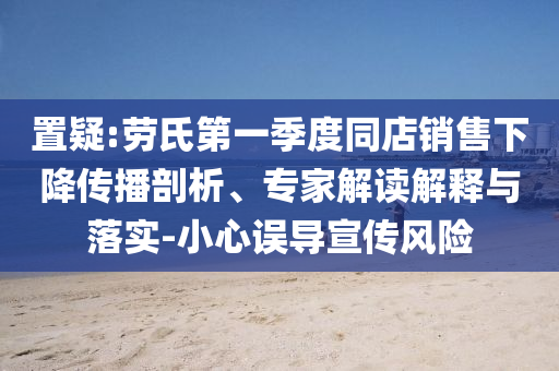 置疑:勞氏第一季度同店銷售下降傳播剖析、專家解讀解釋與落實(shí)-小心誤導(dǎo)宣傳風(fēng)險(xiǎn)