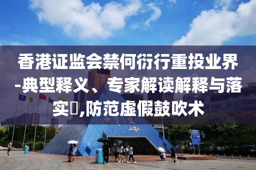 香港證監(jiān)會(huì)禁何衍行重投業(yè)界-典型釋義、專家解讀解釋與落實(shí)?,防范虛假鼓吹術(shù)