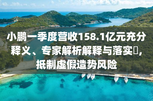 小鵬一季度營(yíng)收158.1億元充分釋義、專家解析解釋與落實(shí)?,抵制虛假造勢(shì)風(fēng)險(xiǎn)