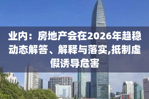 業(yè)內(nèi)：房地產(chǎn)會在2026年趨穩(wěn)動態(tài)解答、解釋與落實,抵制虛假誘導(dǎo)危害