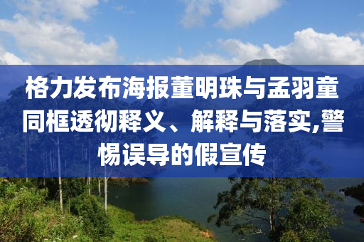 格力發(fā)布海報(bào)董明珠與孟羽童同框透徹釋義、解釋與落實(shí),警惕誤導(dǎo)的假宣傳