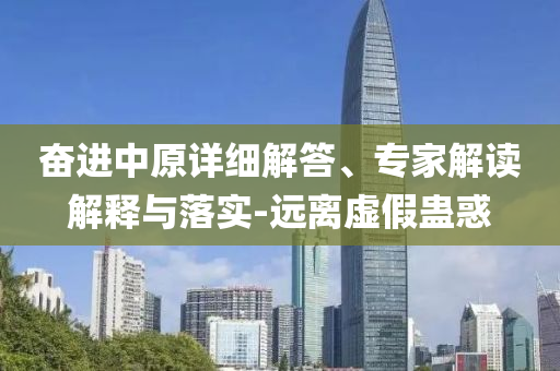 奮進(jìn)中原詳細(xì)解答、專家解讀解釋與落實(shí)-遠(yuǎn)離虛假蠱惑