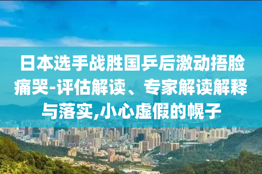 日本選手戰(zhàn)勝國乒后激動(dòng)捂臉痛哭-評(píng)估解讀、專家解讀解釋與落實(shí),小心虛假的幌子