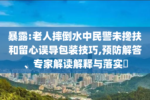 暴露:老人摔倒水中民警未攙扶和留心誤導(dǎo)包裝技巧,預(yù)防解答、專家解讀解釋與落實(shí)?
