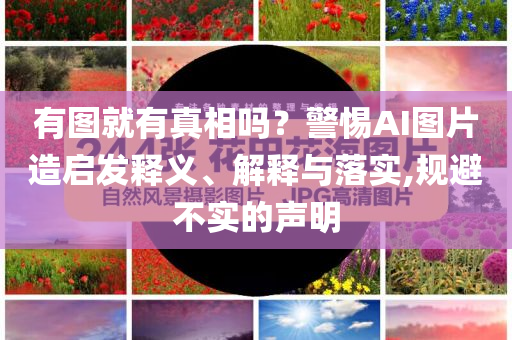 有圖就有真相嗎？警惕AI圖片造啟發(fā)釋義、解釋與落實,規(guī)避不實的聲明