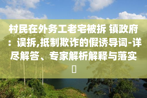 村民在外務(wù)工老宅被拆 鎮(zhèn)政府：誤拆,抵制欺詐的假誘導(dǎo)詞-詳盡解答、專家解析解釋與落實?